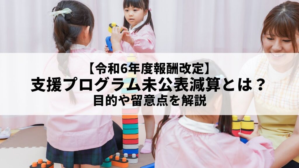 【令和6年度報酬改定】支援プログラム未公表減算とは？目的や留意点を解説